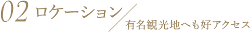 02 ロケーション / 有名観光地へも好アクセス